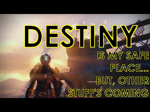 Destiny is my safe place… but, more stuff is coming.